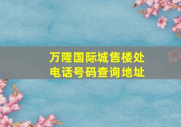 万隆国际城售楼处电话号码查询地址