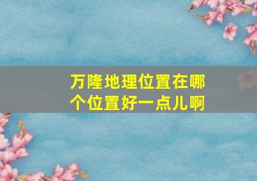 万隆地理位置在哪个位置好一点儿啊