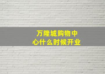 万隆城购物中心什么时候开业