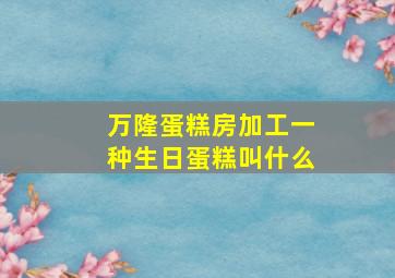 万隆蛋糕房加工一种生日蛋糕叫什么