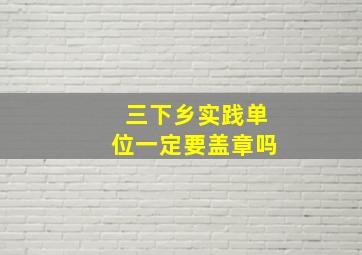 三下乡实践单位一定要盖章吗