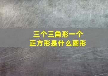 三个三角形一个正方形是什么图形