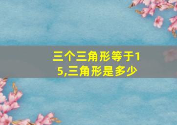 三个三角形等于15,三角形是多少