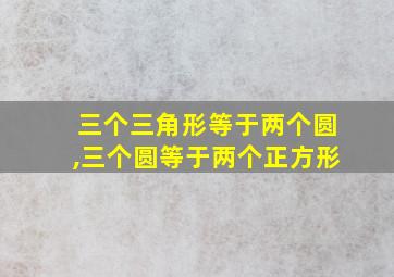 三个三角形等于两个圆,三个圆等于两个正方形