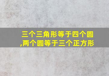 三个三角形等于四个圆,两个圆等于三个正方形