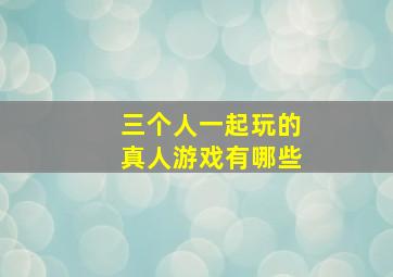 三个人一起玩的真人游戏有哪些