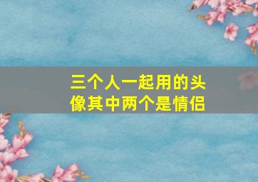 三个人一起用的头像其中两个是情侣