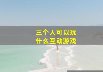 三个人可以玩什么互动游戏