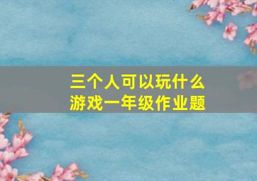 三个人可以玩什么游戏一年级作业题