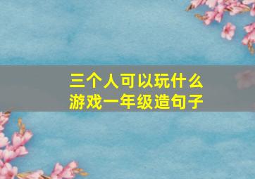 三个人可以玩什么游戏一年级造句子