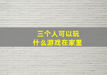 三个人可以玩什么游戏在家里