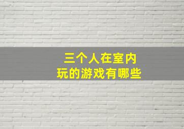 三个人在室内玩的游戏有哪些