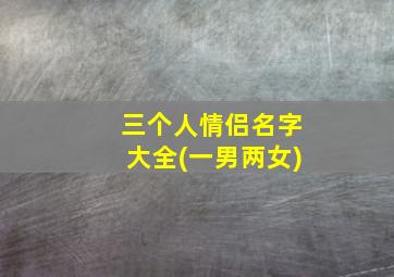 三个人情侣名字大全(一男两女)