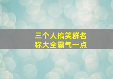 三个人搞笑群名称大全霸气一点