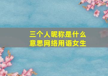 三个人昵称是什么意思网络用语女生