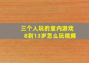 三个人玩的室内游戏8到13岁怎么玩视频