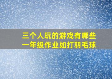 三个人玩的游戏有哪些一年级作业如打羽毛球