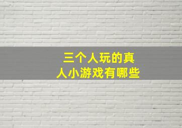 三个人玩的真人小游戏有哪些