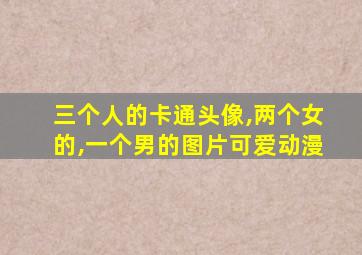 三个人的卡通头像,两个女的,一个男的图片可爱动漫