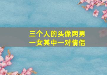 三个人的头像两男一女其中一对情侣