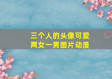 三个人的头像可爱两女一男图片动漫