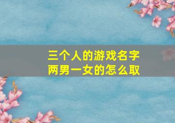 三个人的游戏名字两男一女的怎么取