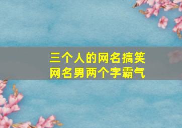 三个人的网名搞笑网名男两个字霸气