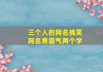 三个人的网名搞笑网名男霸气两个字