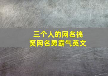 三个人的网名搞笑网名男霸气英文