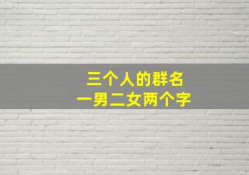 三个人的群名一男二女两个字