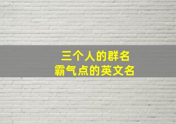 三个人的群名霸气点的英文名