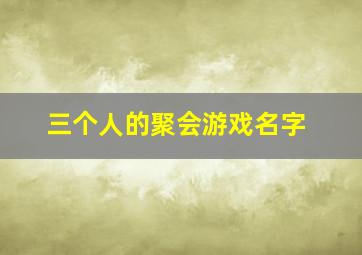 三个人的聚会游戏名字