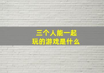 三个人能一起玩的游戏是什么