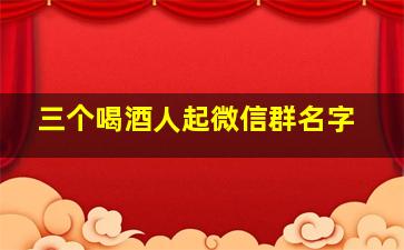 三个喝酒人起微信群名字