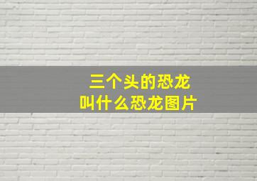 三个头的恐龙叫什么恐龙图片