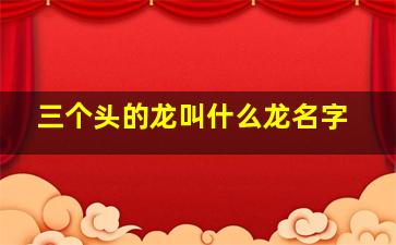 三个头的龙叫什么龙名字