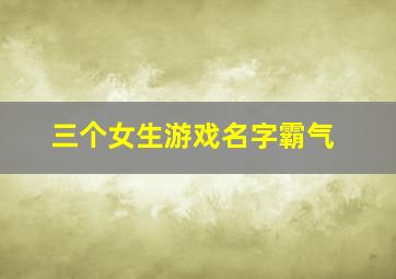 三个女生游戏名字霸气