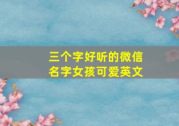 三个字好听的微信名字女孩可爱英文