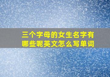 三个字母的女生名字有哪些呢英文怎么写单词