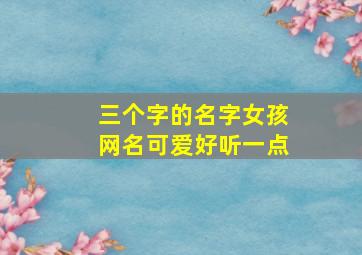 三个字的名字女孩网名可爱好听一点