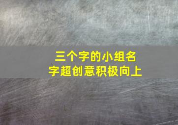 三个字的小组名字超创意积极向上