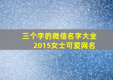 三个字的微信名字大全2015女士可爱网名