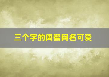 三个字的闺蜜网名可爱