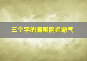 三个字的闺蜜网名霸气