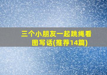 三个小朋友一起跳绳看图写话(推荐14篇)