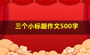 三个小标题作文500字