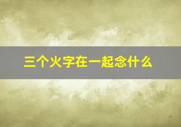 三个火字在一起念什么