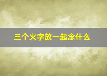 三个火字放一起念什么