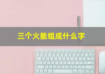 三个火能组成什么字