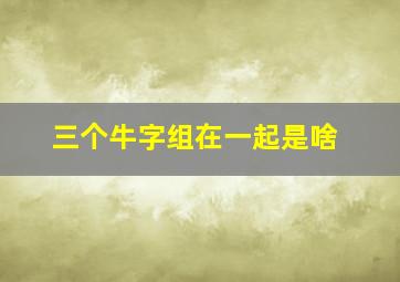 三个牛字组在一起是啥